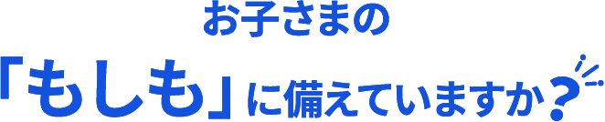 お子さまの「もしも」に備えていますか?