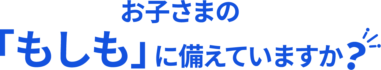 お子さまの「もしも」に備えていますか?